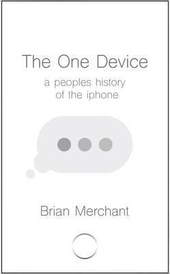 Brian Merchant - The One Device: A Peoples history of the iphone